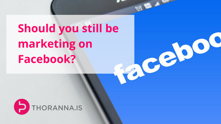 should you still be marketing on Facebook - Thoranna.is